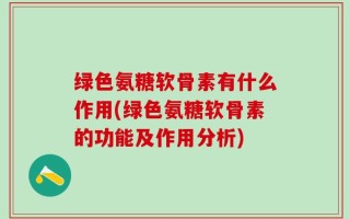 绿色氨糖软骨素有什么作用(绿色氨糖软骨素的功能及作用分析)