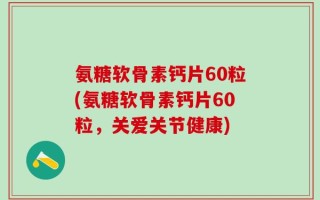 氨糖软骨素钙片60粒(氨糖软骨素钙片60粒，关爱关节健康)