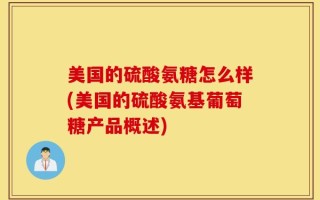美国的硫酸氨糖怎么样(美国的硫酸氨基葡萄糖产品概述)
