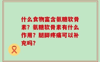 什么食物富含氨糖软骨素？氨糖软骨素有什么作用？腿脚疼痛可以补充吗？
