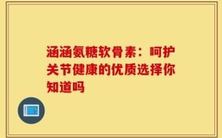 涵涵氨糖软骨素：呵护关节健康的优质选择你知道吗