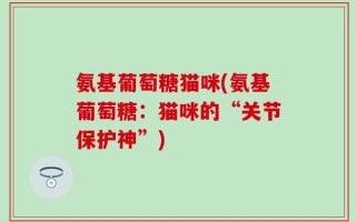 氨基葡萄糖猫咪(氨基葡萄糖：猫咪的“关节保护神”)