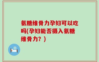 氨糖维骨力孕妇可以吃吗(孕妇能否摄入氨糖维骨力？)