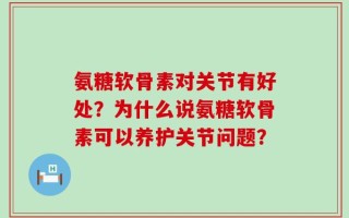 氨糖软骨素对关节有好处？为什么说氨糖软骨素可以养护关节问题？