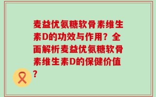 麦益优氨糖软骨素维生素D的功效与作用？全面解析麦益优氨糖软骨素维生素D的保健价值？