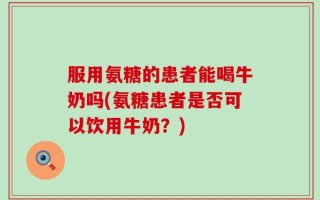 服用氨糖的患者能喝牛奶吗(氨糖患者是否可以饮用牛奶？)