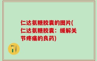 仁达氨糖胶囊的图片(仁达氨糖胶囊：缓解关节疼痛的良药)