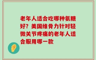 老年人适合吃哪种氨糖好？美国维骨力针对轻微关节疼痛的老年人适合服用哪一款