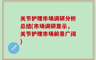 关节护理市场调研分析总结(市场调研显示，关节护理市场前景广阔)