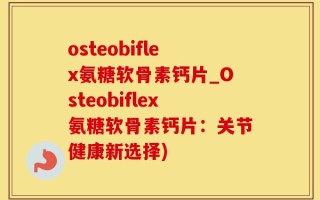 osteobiflex氨糖软骨素钙片_Osteobiflex氨糖软骨素钙片：关节健康新选择)