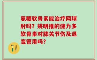 氨糖软骨素能治疗网球肘吗？姚明推的健力多软骨素对膝关节伤及退变管用吗？