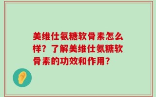 美维仕氨糖软骨素怎么样？了解美维仕氨糖软骨素的功效和作用？