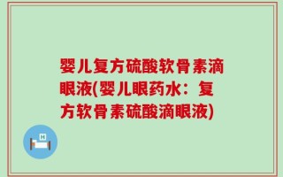 婴儿复方硫酸软骨素滴眼液(婴儿眼药水：复方软骨素硫酸滴眼液)