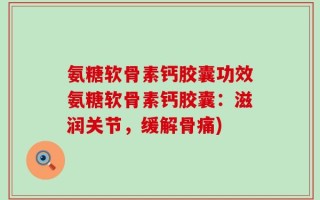 氨糖软骨素钙胶囊功效氨糖软骨素钙胶囊：滋润关节，缓解骨痛)