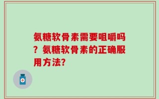 氨糖软骨素需要咀嚼吗？氨糖软骨素的正确服用方法？