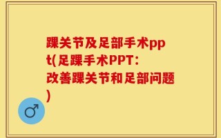 踝关节及足部手术ppt(足踝手术PPT：改善踝关节和足部问题)