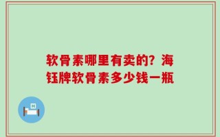 软骨素哪里有卖的？海钰牌软骨素多少钱一瓶