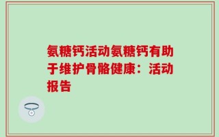氨糖钙活动氨糖钙有助于维护骨骼健康：活动报告