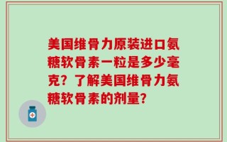 美国维骨力原装进口氨糖软骨素一粒是多少毫克？了解美国维骨力氨糖软骨素的剂量？