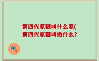 第四代氨糖叫什么氨(第四代氨糖叫做什么？