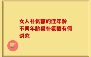 女人补氨糖的佳年龄 不同年龄段补氨糖有何讲究