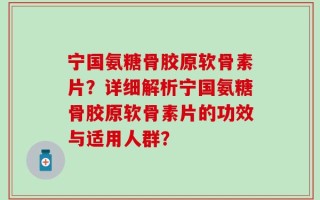 宁国氨糖骨胶原软骨素片？详细解析宁国氨糖骨胶原软骨素片的功效与适用人群？