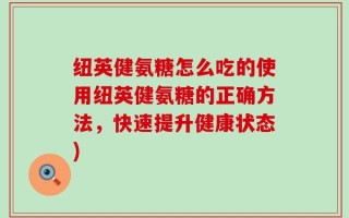 纽英健氨糖怎么吃的使用纽英健氨糖的正确方法，快速提升健康状态)