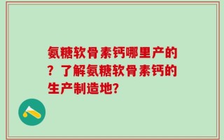 氨糖软骨素钙哪里产的？了解氨糖软骨素钙的生产制造地？