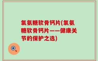 氯氨糖软骨钙片(氯氨糖软骨钙片——健康关节的保护之选)