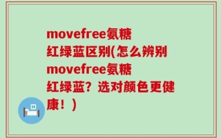 movefree氨糖红绿蓝区别(怎么辨别movefree氨糖红绿蓝？选对颜色更健康！)