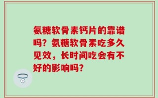 氨糖软骨素钙片的靠谱吗？氨糖软骨素吃多久见效，长时间吃会有不好的影响吗？