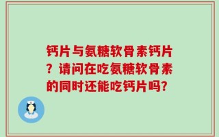 钙片与氨糖软骨素钙片？请问在吃氨糖软骨素的同时还能吃钙片吗？