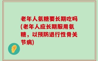 老年人氨糖要长期吃吗(老年人应长期服用氨糖，以预防退行性骨关节病)