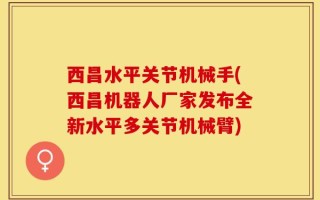 西昌水平关节机械手(西昌机器人厂家发布全新水平多关节机械臂)