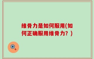 维骨力是如何服用(如何正确服用维骨力？)