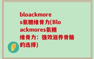 bloackmores氨糖维骨力(Bloackmores氨糖维骨力：强效滋养骨骼的选择)