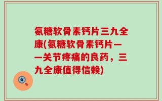 氨糖软骨素钙片三九全康(氨糖软骨素钙片——关节疼痛的良药，三九全康值得信赖)