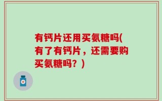 有钙片还用买氨糖吗(有了有钙片，还需要购买氨糖吗？)