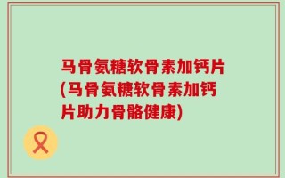 马骨氨糖软骨素加钙片(马骨氨糖软骨素加钙片助力骨骼健康)
