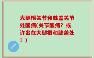 大腿根关节和膝盖关节处酸痛(关节酸痛？或许出在大腿根和膝盖处！)