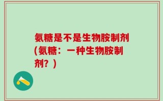 氨糖是不是生物胺制剂(氨糖：一种生物胺制剂？)