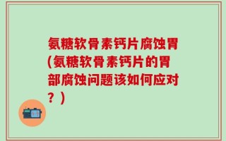 氨糖软骨素钙片腐蚀胃(氨糖软骨素钙片的胃部腐蚀问题该如何应对？)