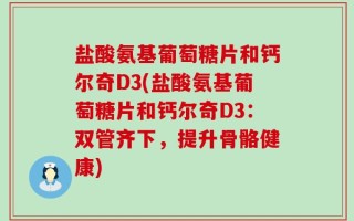 盐酸氨基葡萄糖片和钙尔奇D3(盐酸氨基葡萄糖片和钙尔奇D3：双管齐下，提升骨骼健康)