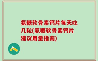 氨糖软骨素钙片每天吃几粒(氨糖软骨素钙片建议用量指南)