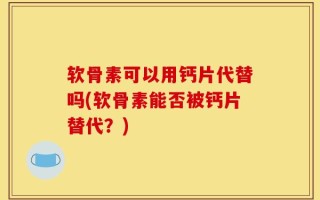 软骨素可以用钙片代替吗(软骨素能否被钙片替代？)