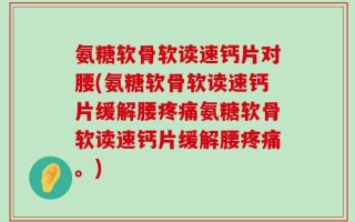 氨糖软骨软读速钙片对腰(氨糖软骨软读速钙片缓解腰疼痛氨糖软骨软读速钙片缓解腰疼痛。)