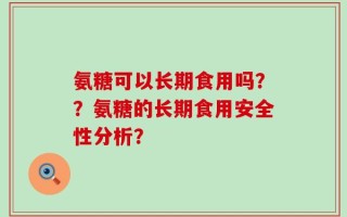 氨糖可以长期食用吗？？氨糖的长期食用安全性分析？