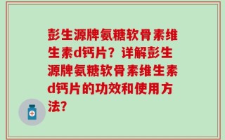 彭生源牌氨糖软骨素维生素d钙片？详解彭生源牌氨糖软骨素维生素d钙片的功效和使用方法？