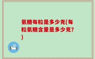 氨糖每粒是多少克(每粒氨糖含量是多少克？)