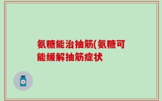 氨糖能治抽筋(氨糖可能缓解抽筋症状